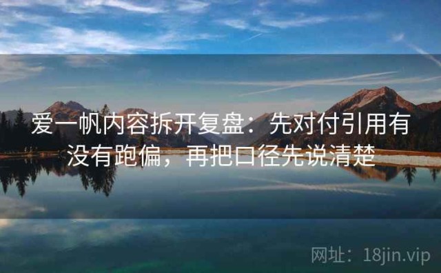 爱一帆内容拆开复盘：先对付引用有没有跑偏，再把口径先说清楚