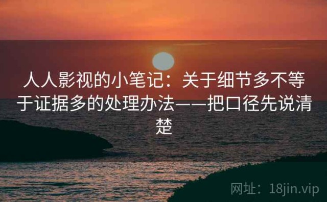 人人影视的小笔记：关于细节多不等于证据多的处理办法——把口径先说清楚
