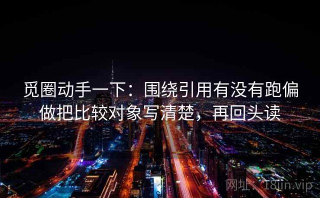 觅圈动手一下：围绕引用有没有跑偏做把比较对象写清楚，再回头读