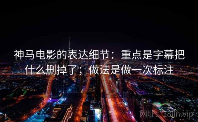 神马电影的表达细节：重点是字幕把什么删掉了；做法是做一次标注