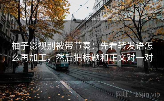 柚子影视别被带节奏：先看转发语怎么再加工，然后把标题和正文对一对