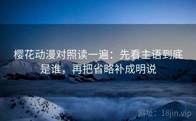 樱花动漫对照读一遍：先看主语到底是谁，再把省略补成明说