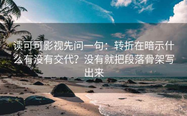 读可可影视先问一句：转折在暗示什么有没有交代？没有就把段落骨架写出来