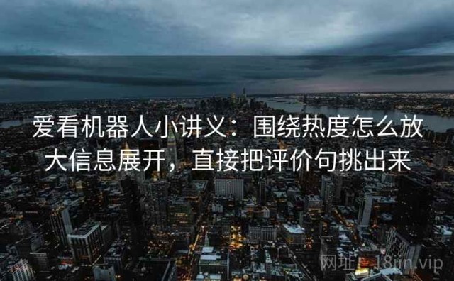 爱看机器人小讲义：围绕热度怎么放大信息展开，直接把评价句挑出来