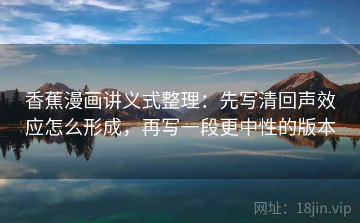 香蕉漫画讲义式整理：先写清回声效应怎么形成，再写一段更中性的版本