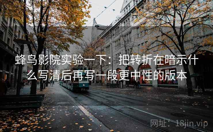 蜂鸟影院实验一下：把转折在暗示什么写清后再写一段更中性的版本
