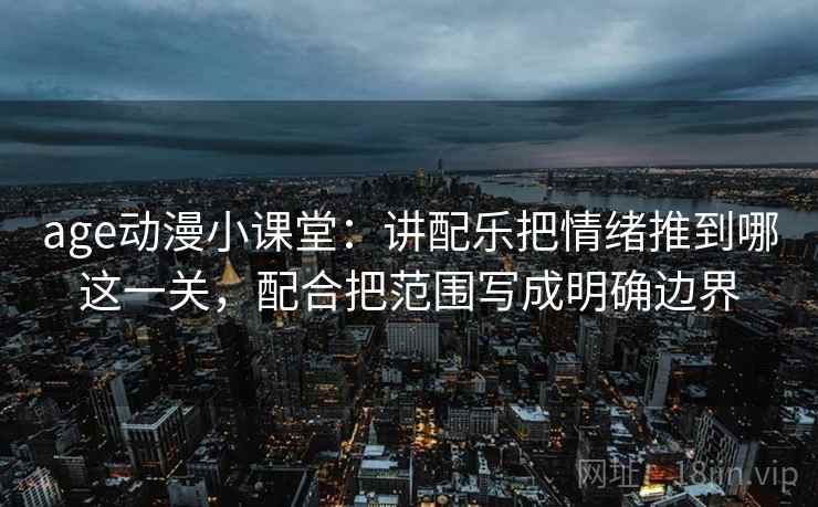 age动漫小课堂:讲配乐把情绪推到哪这一关,配合把范围写成明确边界 age动漫小课堂:讲配乐把情绪推到哪这一关,配合把范围写成明确边界