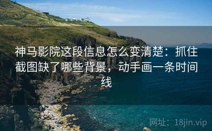 神马影院这段信息怎么变清楚:抓住截图缺了哪些背景,动手画一条时间线 神马影院这段信息怎么变清楚:抓住截图缺了哪些背景,动手画一条时间线