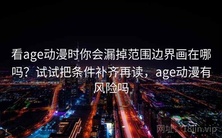 看age动漫时你会漏掉范围边界画在哪吗？试试把条件补齐再读，age动漫有风险吗