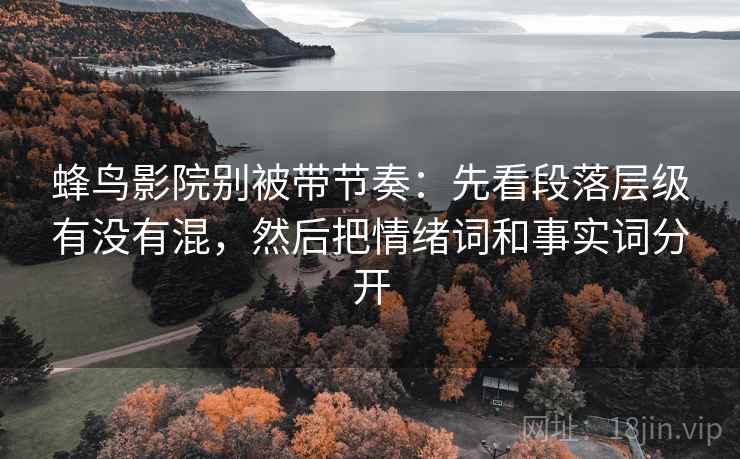 蜂鸟影院别被带节奏:先看段落层级有没有混,然后把情绪词和事实词分开 蜂鸟影院别被带节奏:先看段落层级有没有混,然后把情绪词和事实词分开