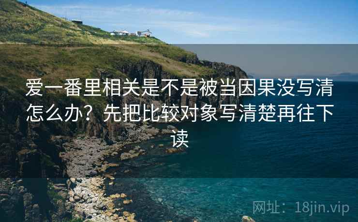 爱一番里相关是不是被当因果没写清怎么办？先把比较对象写清楚再往下读
