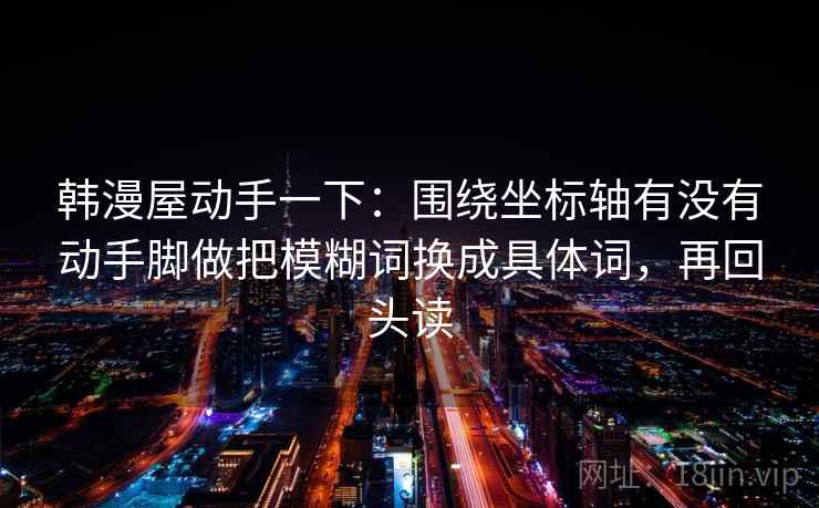 韩漫屋动手一下：围绕坐标轴有没有动手脚做把模糊词换成具体词，再回头读