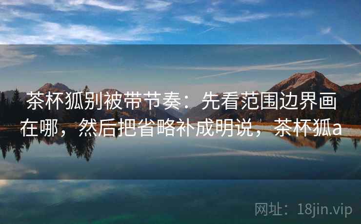 茶杯狐别被带节奏：先看范围边界画在哪，然后把省略补成明说，茶杯狐a