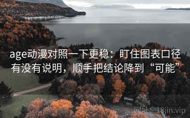 age动漫对照一下更稳：盯住图表口径有没有说明，顺手把结论降到“可能”