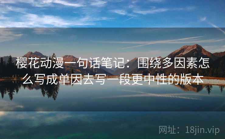 樱花动漫一句话笔记：围绕多因素怎么写成单因去写一段更中性的版本