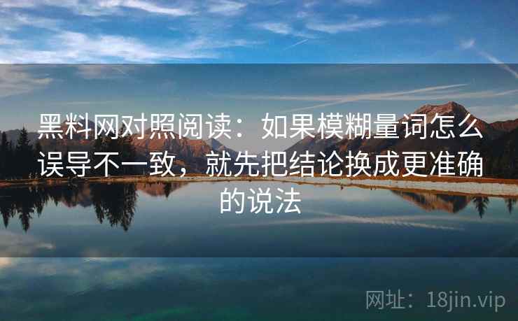 黑料网对照阅读：如果模糊量词怎么误导不一致，就先把结论换成更准确的说法