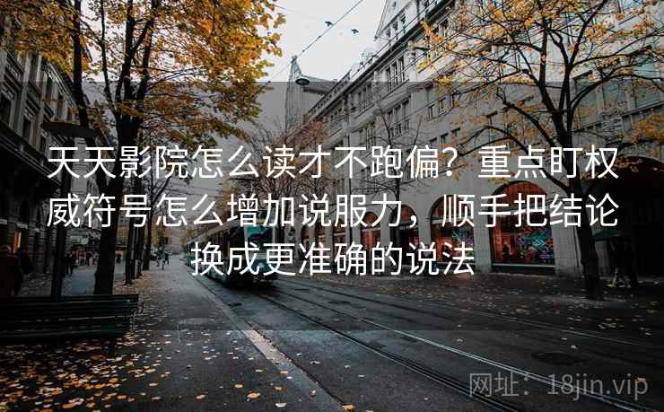 天天影院怎么读才不跑偏？重点盯权威符号怎么增加说服力，顺手把结论换成更准确的说法