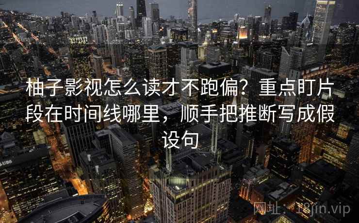柚子影视怎么读才不跑偏？重点盯片段在时间线哪里，顺手把推断写成假设句