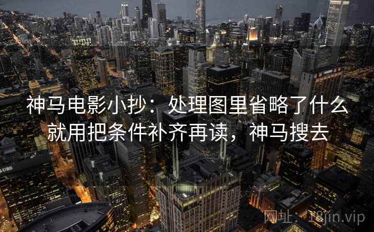 神马电影小抄：处理图里省略了什么就用把条件补齐再读，神马搜去