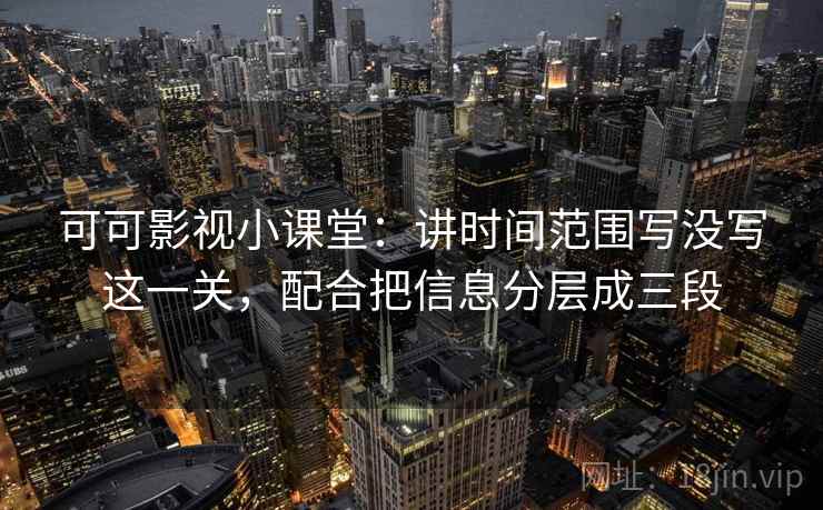 可可影视小课堂:讲时间范围写没写这一关,配合把信息分层成三段 可可影视小课堂:讲时间范围写没写这一关,配合把信息分层成三段