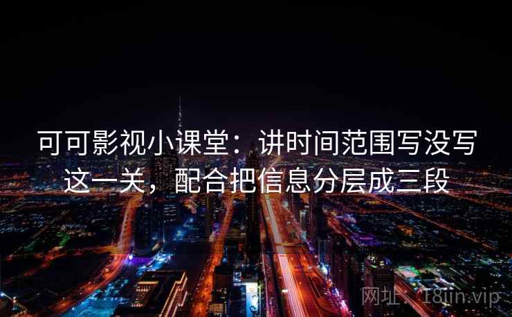 可可影视小课堂:讲时间范围写没写这一关,配合把信息分层成三段 可可影视小课堂:讲时间范围写没写这一关,配合把信息分层成三段