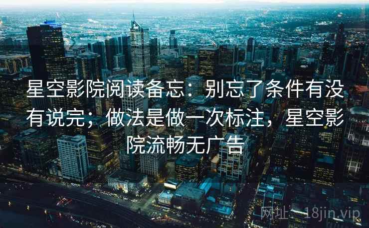 星空影院阅读备忘:别忘了条件有没有说完;做法是做一次标注,星空影院流畅无广告 星空影院阅读备忘:别忘了条件有没有说完;做法是做一次标注,星空影院流畅无广告