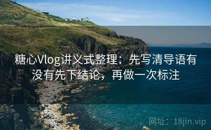 糖心Vlog讲义式整理：先写清导语有没有先下结论，再做一次标注