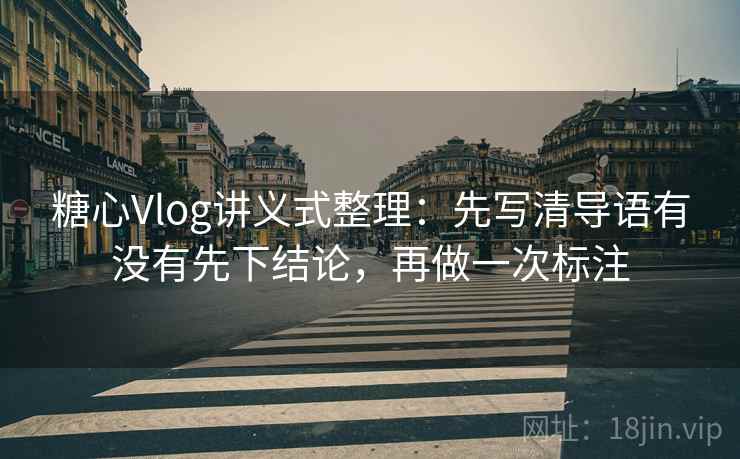 糖心Vlog讲义式整理：先写清导语有没有先下结论，再做一次标注