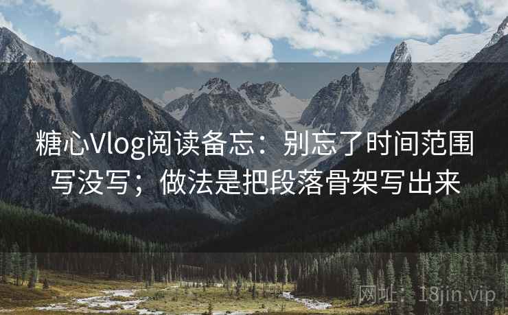 糖心Vlog阅读备忘:别忘了时间范围写没写;做法是把段落骨架写出来 糖心Vlog阅读备忘:别忘了时间范围写没写;做法是把段落骨架写出来