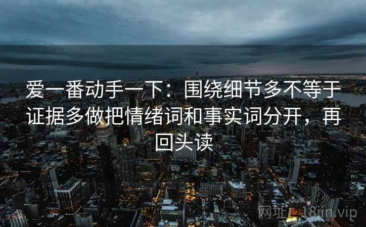 爱一番动手一下：围绕细节多不等于证据多做把情绪词和事实词分开，再回头读