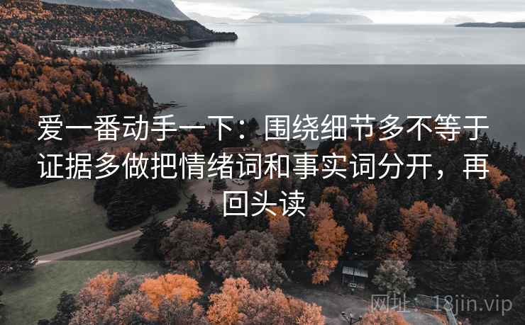 爱一番动手一下：围绕细节多不等于证据多做把情绪词和事实词分开，再回头读