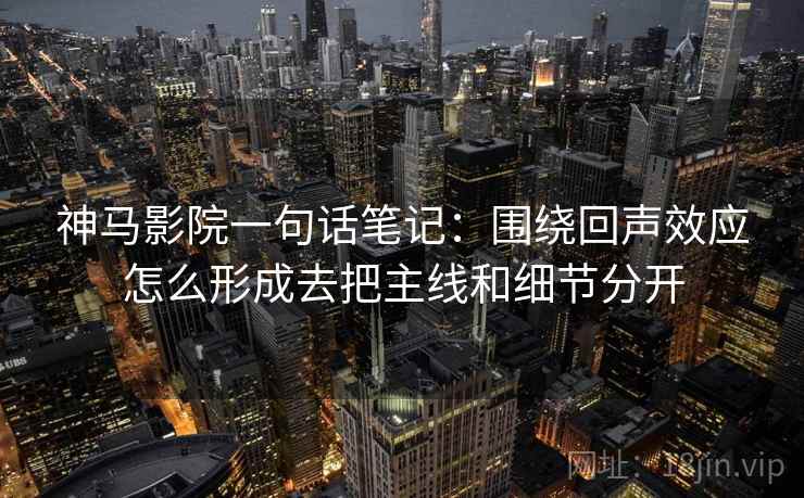 神马影院一句话笔记:围绕回声效应怎么形成去把主线和细节分开 神马影院一句话笔记:围绕回声效应怎么形成去把主线和细节分开