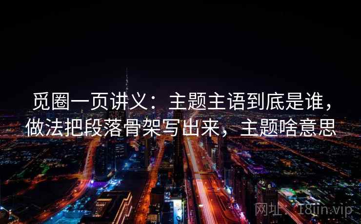 觅圈一页讲义:主题主语到底是谁,做法把段落骨架写出来,主题啥意思 觅圈一页讲义:主题主语到底是谁,做法把段落骨架写出来,主题啥意思