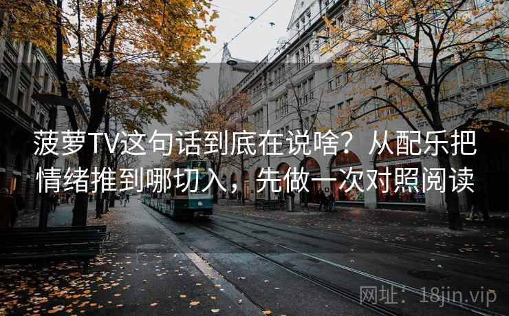 菠萝TV这句话到底在说啥？从配乐把情绪推到哪切入，先做一次对照阅读