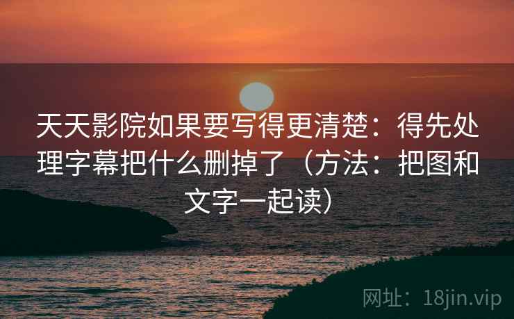 天天影院如果要写得更清楚：得先处理字幕把什么删掉了（方法：把图和文字一起读）