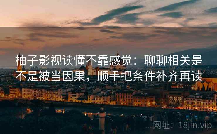 柚子影视读懂不靠感觉：聊聊相关是不是被当因果，顺手把条件补齐再读