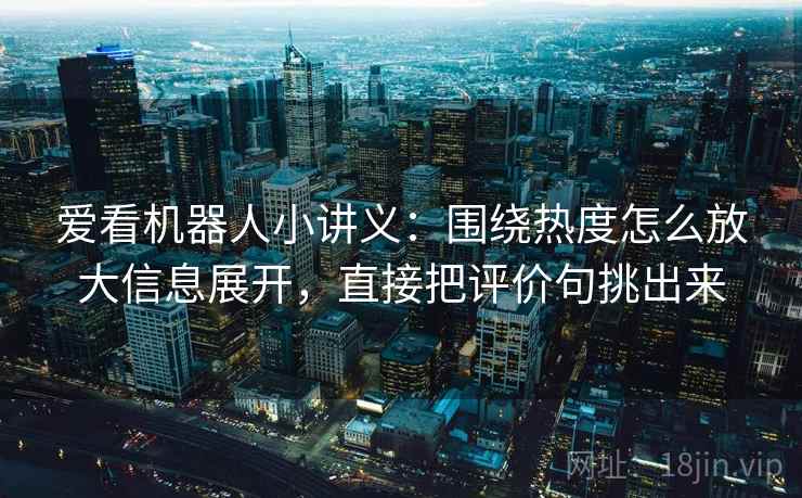爱看机器人小讲义：围绕热度怎么放大信息展开，直接把评价句挑出来