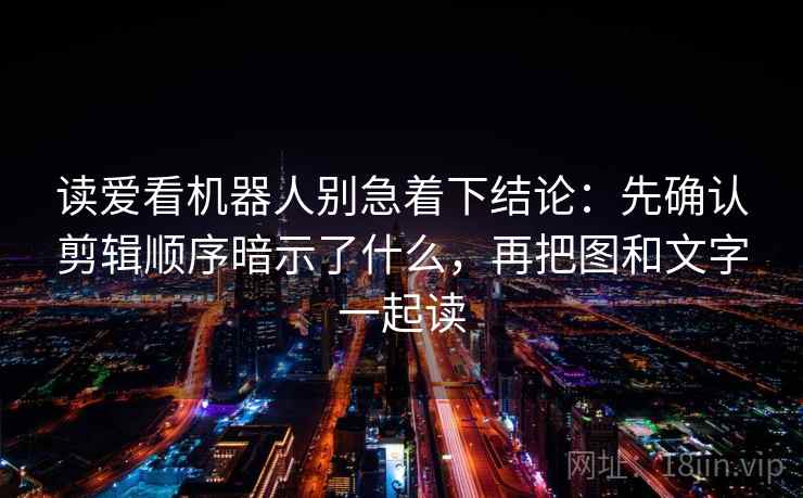 读爱看机器人别急着下结论：先确认剪辑顺序暗示了什么，再把图和文字一起读