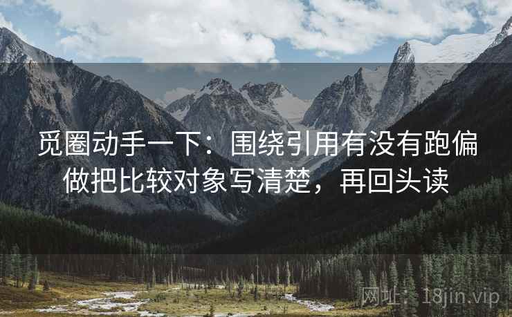 觅圈动手一下:围绕引用有没有跑偏做把比较对象写清楚,再回头读 觅圈动手一下:围绕引用有没有跑偏做把比较对象写清楚,再回头读
