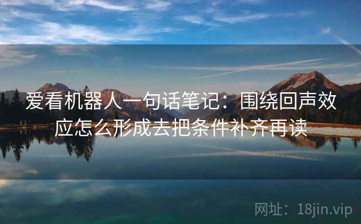 爱看机器人一句话笔记：围绕回声效应怎么形成去把条件补齐再读