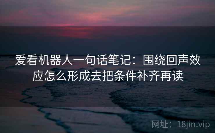 爱看机器人一句话笔记：围绕回声效应怎么形成去把条件补齐再读