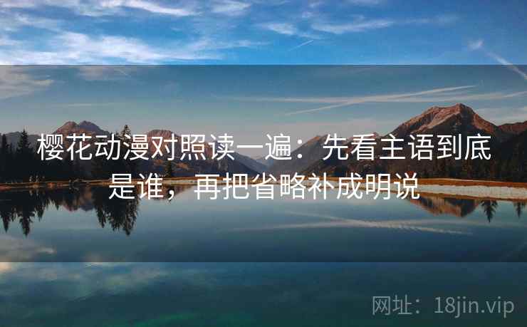 樱花动漫对照读一遍:先看主语到底是谁,再把省略补成明说 樱花动漫对照读一遍:先看主语到底是谁,再把省略补成明说