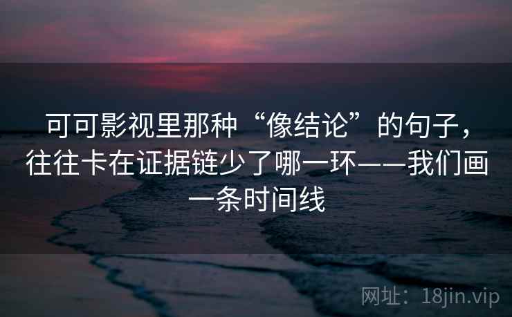 可可影视里那种“像结论”的句子，往往卡在证据链少了哪一环——我们画一条时间线