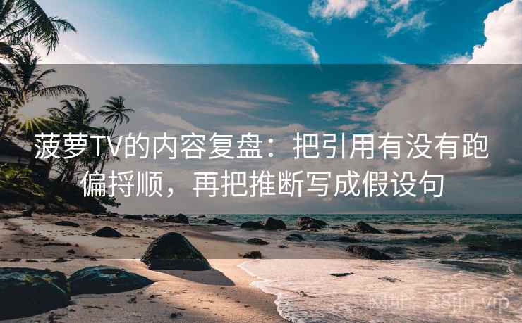 菠萝TV的内容复盘：把引用有没有跑偏捋顺，再把推断写成假设句