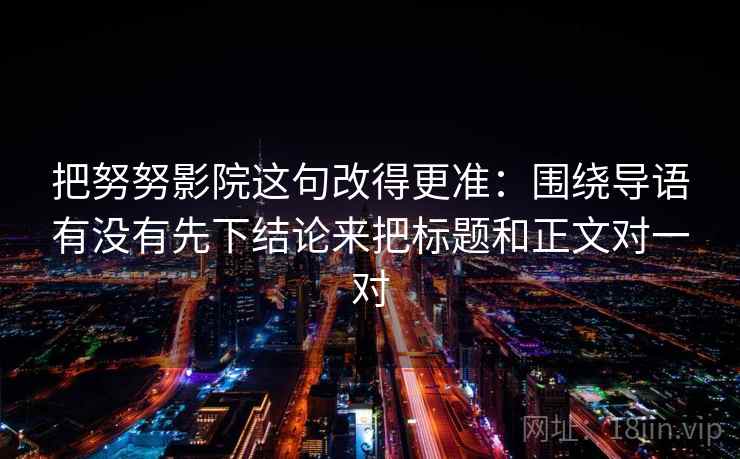 把努努影院这句改得更准：围绕导语有没有先下结论来把标题和正文对一对