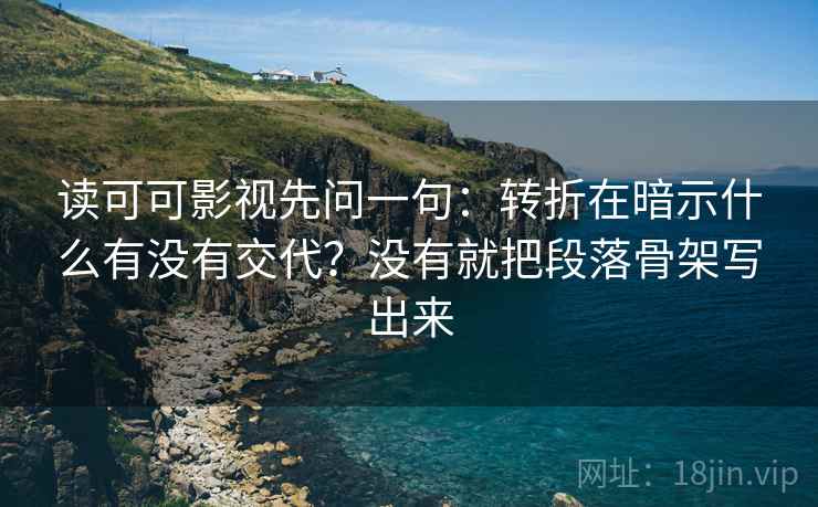 读可可影视先问一句：转折在暗示什么有没有交代？没有就把段落骨架写出来